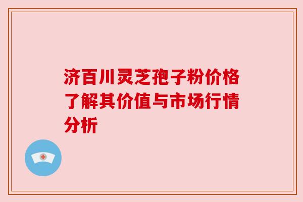 济百川灵芝孢子粉价格了解其价值与市场行情分析
