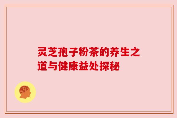 灵芝孢子粉茶的养生之道与健康益处探秘 灵芝孢子粉茶的养生之道与健康益处探秘