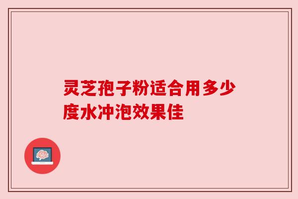 灵芝孢子粉适合用多少度水冲泡效果佳 灵芝孢子粉适合用多少度水冲泡效果佳