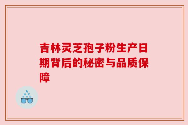 吉林灵芝孢子粉生产日期背后的秘密与品质保障 吉林灵芝孢子粉生产日期背后的秘密与品质保障