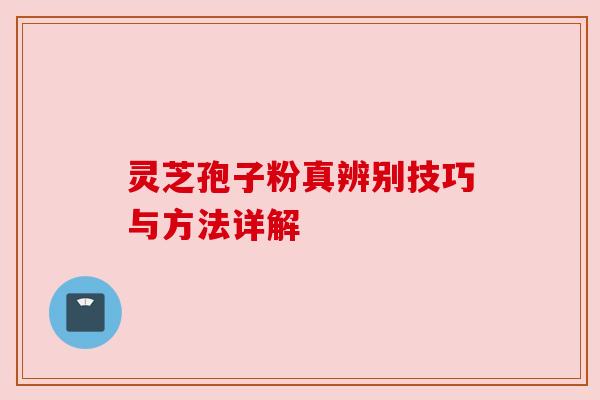灵芝孢子粉真辨别技巧与方法详解 灵芝孢子粉真辨别技巧与方法详解