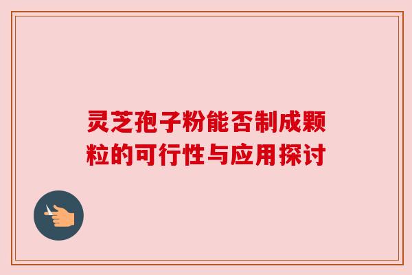 灵芝孢子粉能否制成颗粒的可行性与应用探讨 灵芝孢子粉能否制成颗粒的可行性与应用探讨