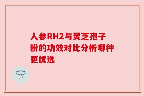 人参RH2与灵芝孢子粉的功效对比分析哪种更优选
