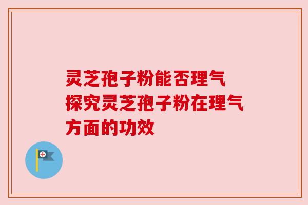 灵芝孢子粉能否理气 探究灵芝孢子粉在理气方面的功效 灵芝孢子粉能否理气 探究灵芝孢子粉在理气方面的功效