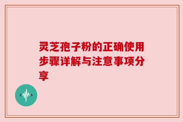 灵芝孢子粉的正确使用步骤详解与注意事项分享