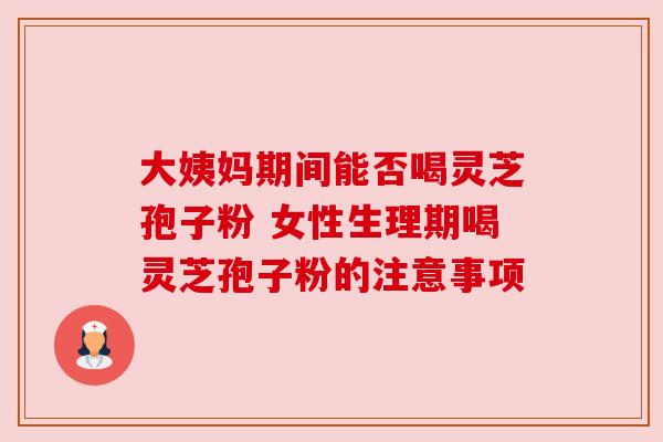 大姨妈期间能否喝灵芝孢子粉 女性生理期喝灵芝孢子粉的注意事项 大姨妈期间能否喝灵芝孢子粉 女性生理期喝灵芝孢子粉的注意事项