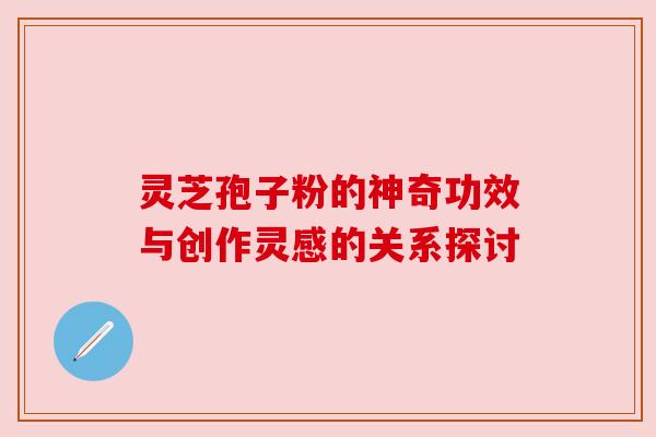 灵芝孢子粉的神奇功效与创作灵感的关系探讨