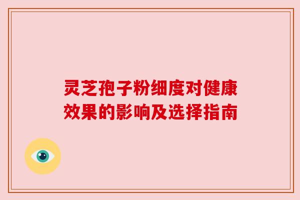 灵芝孢子粉细度对健康效果的影响及选择指南