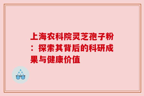 上海农科院灵芝孢子粉：探索其背后的科研成果与健康价值