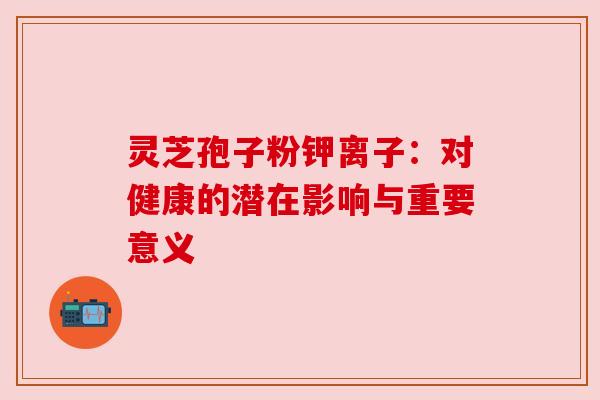 灵芝孢子粉钾离子:对健康的潜在影响与重要意义 灵芝孢子粉钾离子:对健康的潜在影响与重要意义