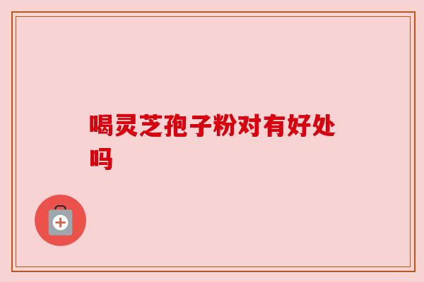 喝灵芝孢子粉对有好处吗 喝灵芝孢子粉对有好处吗