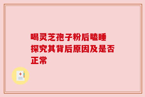 喝灵芝孢子粉后瞌睡 探究其背后原因及是否正常 喝灵芝孢子粉后瞌睡 探究其背后原因及是否正常