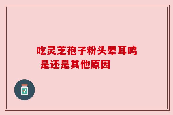 吃灵芝孢子粉头晕耳鸣 是还是其他原因