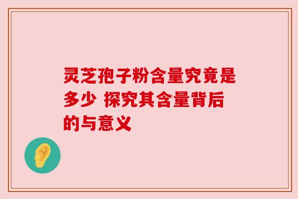 灵芝孢子粉含量究竟是多少 探究其含量背后的与意义