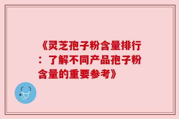 《灵芝孢子粉含量排行：了解不同产品孢子粉含量的重要参考》