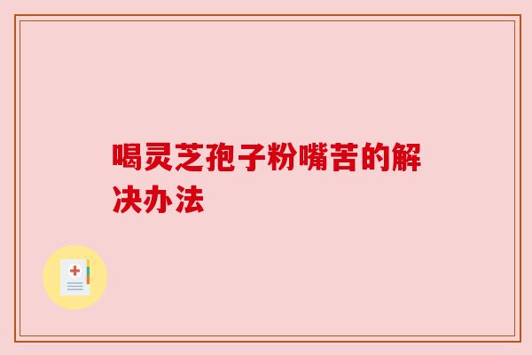喝灵芝孢子粉嘴苦的解决办法 喝灵芝孢子粉嘴苦的解决办法