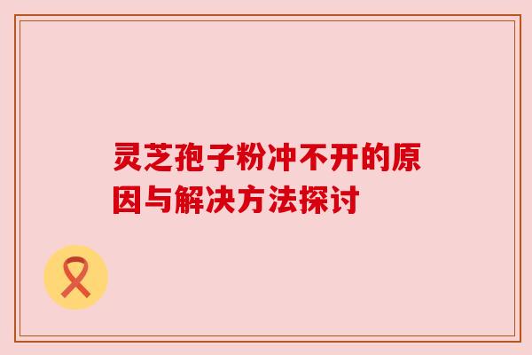 灵芝孢子粉冲不开的原因与解决方法探讨 灵芝孢子粉冲不开的原因与解决方法探讨