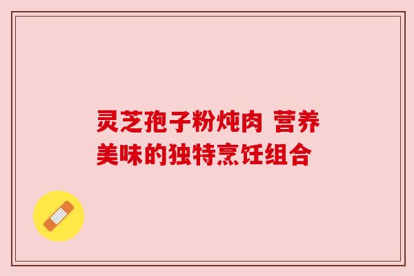 灵芝孢子粉炖肉 营养美味的独特烹饪组合