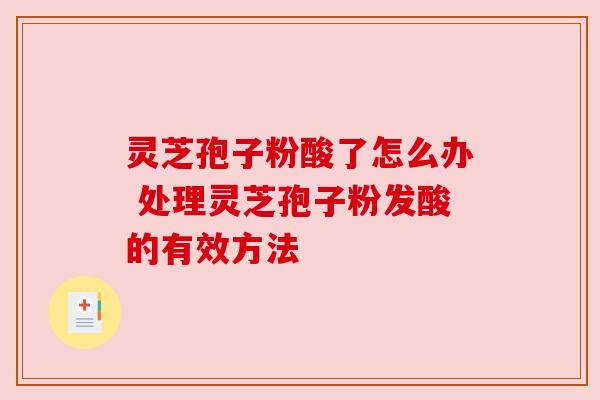 灵芝孢子粉酸了怎么办 处理灵芝孢子粉发酸的有效方法 灵芝孢子粉酸了怎么办 处理灵芝孢子粉发酸的有效方法