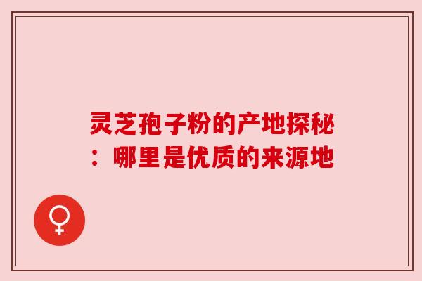 灵芝孢子粉的产地探秘:哪里是优质的来源地 灵芝孢子粉的产地探秘:哪里是优质的来源地