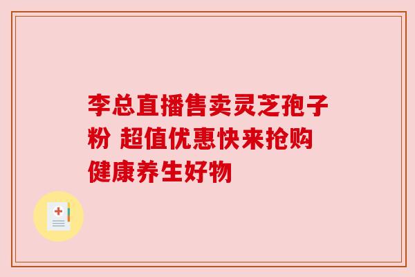 李总直播售卖灵芝孢子粉 超值优惠快来抢购健康养生好物 李总直播售卖灵芝孢子粉 超值优惠快来抢购健康养生好物