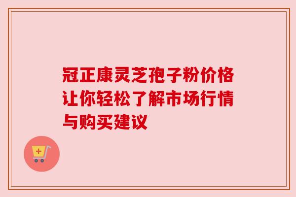 冠正康灵芝孢子粉价格让你轻松了解市场行情与购买建议 冠正康灵芝孢子粉价格让你轻松了解市场行情与购买建议