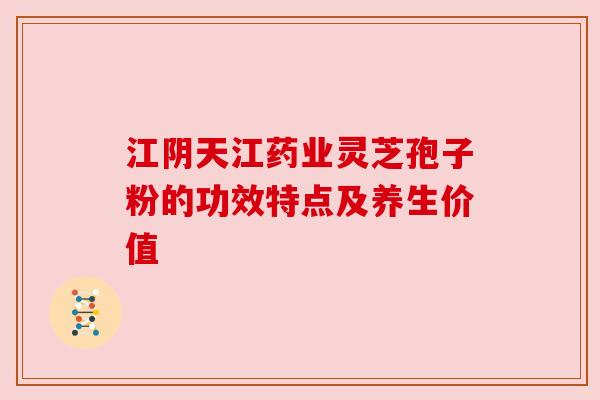 江阴天江药业灵芝孢子粉的功效特点及养生价值