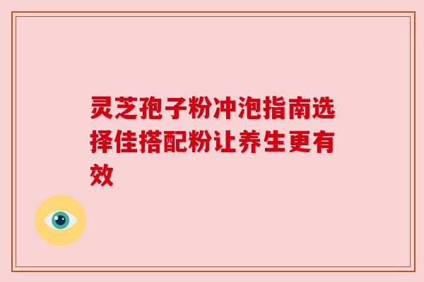 灵芝孢子粉冲泡指南选择佳搭配粉让养生更有效 灵芝孢子粉冲泡指南选择佳搭配粉让养生更有效