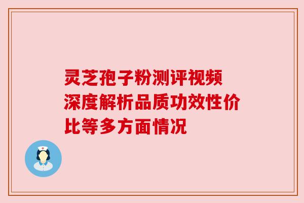 灵芝孢子粉测评视频 深度解析品质功效性价比等多方面情况 灵芝孢子粉测评视频 深度解析品质功效性价比等多方面情况