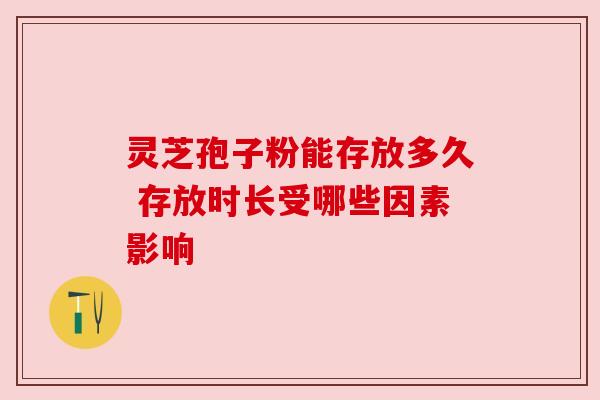 灵芝孢子粉能存放多久 存放时长受哪些因素影响 灵芝孢子粉能存放多久 存放时长受哪些因素影响