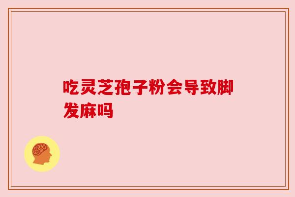 吃灵芝孢子粉会导致脚发麻吗