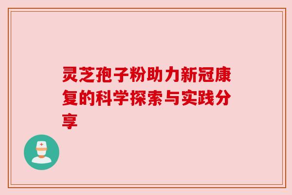 灵芝孢子粉助力新冠康复的科学探索与实践分享