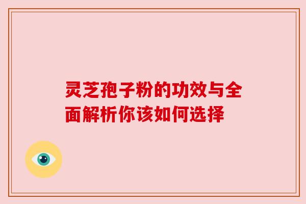 灵芝孢子粉的功效与全面解析你该如何选择 灵芝孢子粉的功效与全面解析你该如何选择