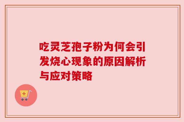 吃灵芝孢子粉为何会引发烧心现象的原因解析与应对策略 吃灵芝孢子粉为何会引发烧心现象的原因解析与应对策略