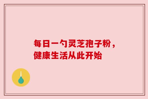 每日一勺灵芝孢子粉，健康生活从此开始