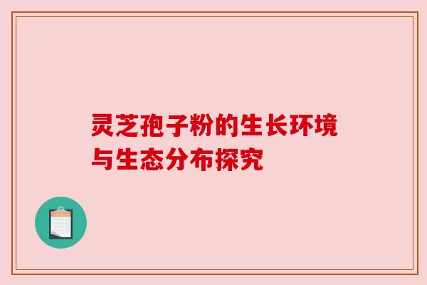灵芝孢子粉的生长环境与生态分布探究 灵芝孢子粉的生长环境与生态分布探究