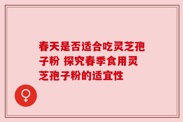 春天是否适合吃灵芝孢子粉 探究春季食用灵芝孢子粉的适宜性