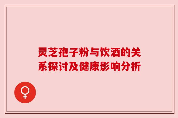 灵芝孢子粉与饮酒的关系探讨及健康影响分析 灵芝孢子粉与饮酒的关系探讨及健康影响分析