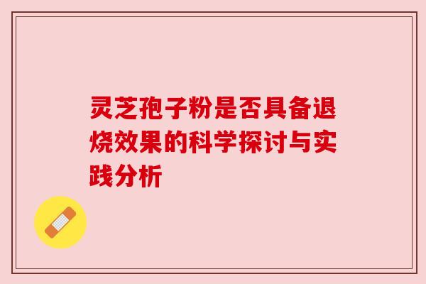 灵芝孢子粉是否具备退烧效果的科学探讨与实践分析 灵芝孢子粉是否具备退烧效果的科学探讨与实践分析