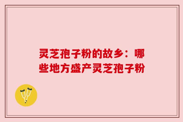 灵芝孢子粉的故乡:哪些地方盛产灵芝孢子粉 灵芝孢子粉的故乡:哪些地方盛产灵芝孢子粉