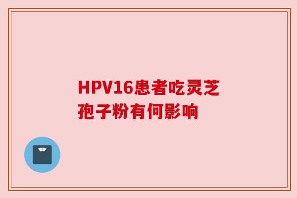 HPV16患者吃灵芝孢子粉有何影响 HPV16患者吃灵芝孢子粉有何影响