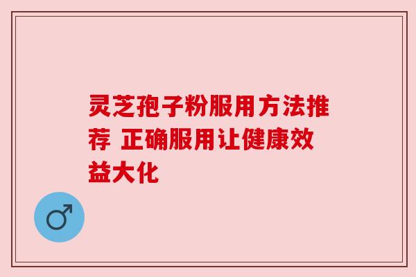 灵芝孢子粉服用方法推荐 正确服用让健康效益大化 灵芝孢子粉服用方法推荐 正确服用让健康效益大化