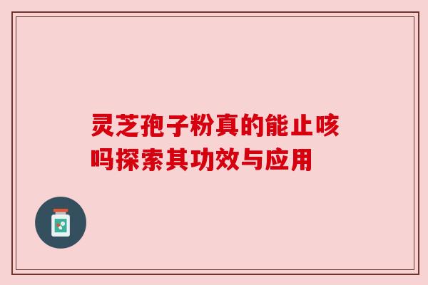 灵芝孢子粉真的能止咳吗探索其功效与应用