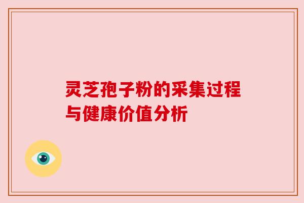 灵芝孢子粉的采集过程与健康价值分析 灵芝孢子粉的采集过程与健康价值分析