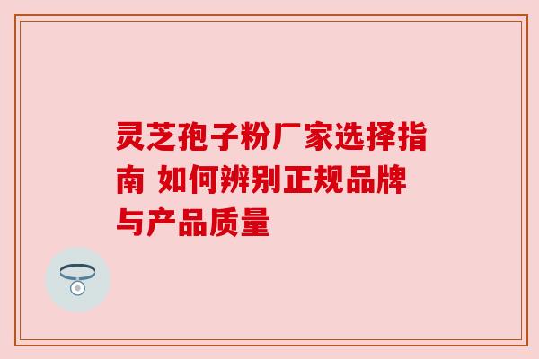 灵芝孢子粉厂家选择指南 如何辨别正规品牌与产品质量