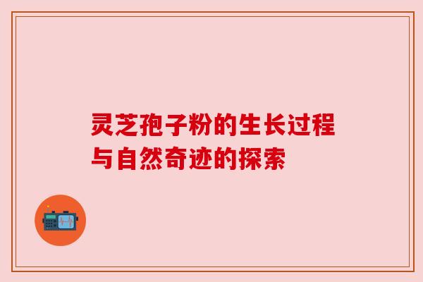 灵芝孢子粉的生长过程与自然奇迹的探索 灵芝孢子粉的生长过程与自然奇迹的探索
