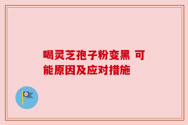 喝灵芝孢子粉变黑 可能原因及应对措施 喝灵芝孢子粉变黑 可能原因及应对措施