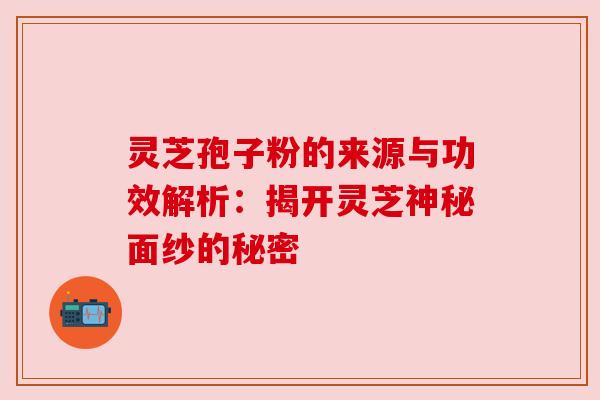 灵芝孢子粉的来源与功效解析:揭开灵芝神秘面纱的秘密 灵芝孢子粉的来源与功效解析:揭开灵芝神秘面纱的秘密