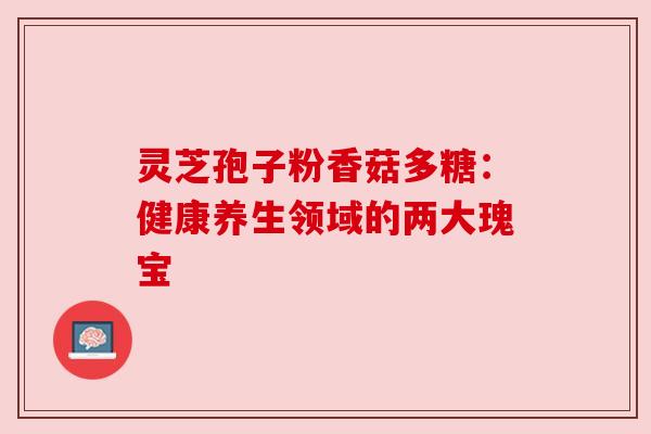 灵芝孢子粉香菇多糖:健康养生领域的两大瑰宝 灵芝孢子粉香菇多糖:健康养生领域的两大瑰宝