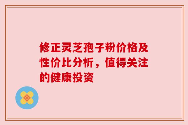 修正灵芝孢子粉价格及性价比分析,值得关注的健康投资 修正灵芝孢子粉价格及性价比分析,值得关注的健康投资